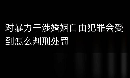 对暴力干涉婚姻自由犯罪会受到怎么判刑处罚