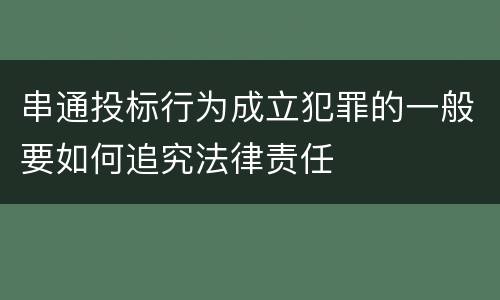 串通投标行为成立犯罪的一般要如何追究法律责任