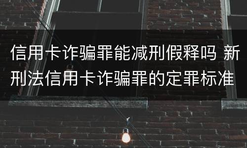 信用卡诈骗罪能减刑假释吗 新刑法信用卡诈骗罪的定罪标准?