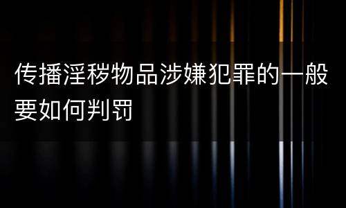 传播淫秽物品涉嫌犯罪的一般要如何判罚