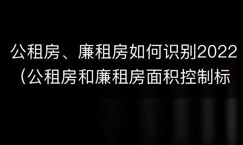 公租房、廉租房如何识别2022（公租房和廉租房面积控制标准）