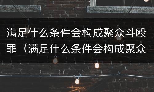 满足什么条件会构成聚众斗殴罪（满足什么条件会构成聚众斗殴罪行）