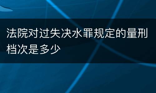 法院对过失决水罪规定的量刑档次是多少