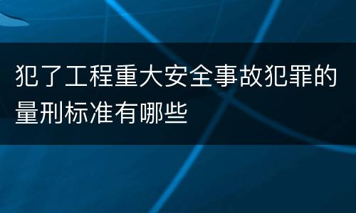 犯了工程重大安全事故犯罪的量刑标准有哪些