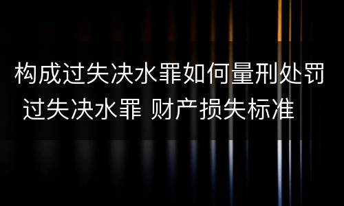 构成过失决水罪如何量刑处罚 过失决水罪 财产损失标准