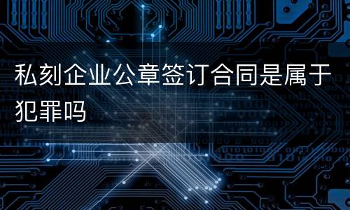 私刻企业公章签订合同是属于犯罪吗