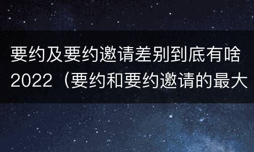 要约及要约邀请差别到底有啥2022（要约和要约邀请的最大区别）