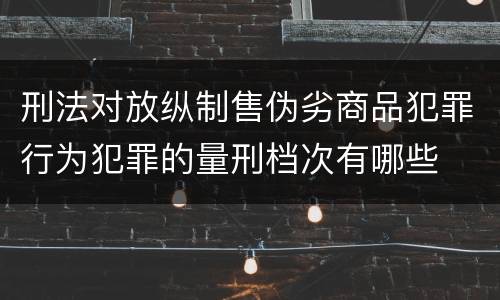 刑法对放纵制售伪劣商品犯罪行为犯罪的量刑档次有哪些