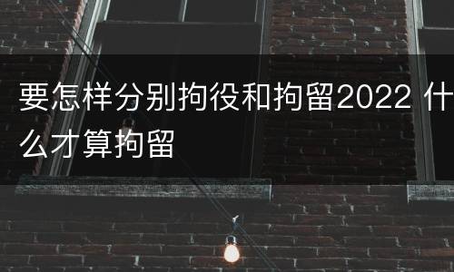 要怎样分别拘役和拘留2022 什么才算拘留