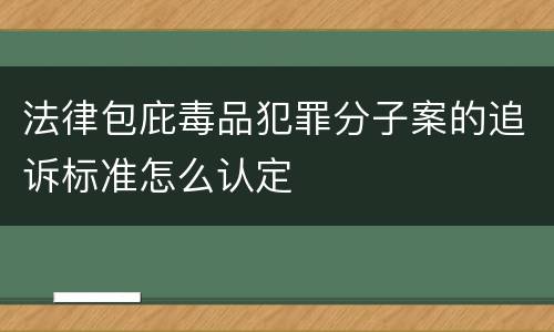 法律包庇毒品犯罪分子案的追诉标准怎么认定