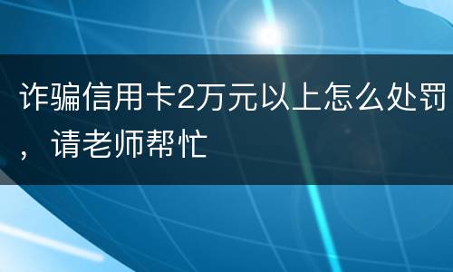 诈骗信用卡2万元以上怎么处罚，请老师帮忙