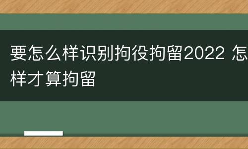 要怎么样识别拘役拘留2022 怎样才算拘留