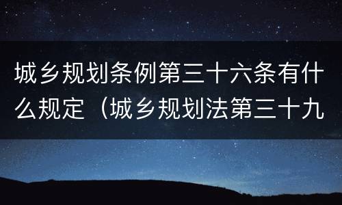 城乡规划条例第三十六条有什么规定（城乡规划法第三十九条规定）