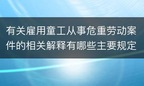 有关雇用童工从事危重劳动案件的相关解释有哪些主要规定