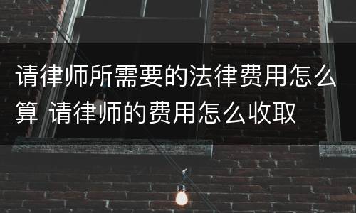 请律师所需要的法律费用怎么算 请律师的费用怎么收取