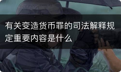 有关变造货币罪的司法解释规定重要内容是什么