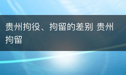 贵州拘役、拘留的差别 贵州 拘留