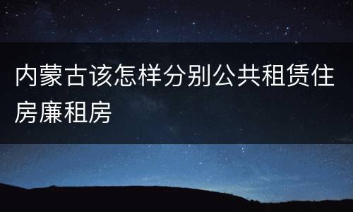 内蒙古该怎样分别公共租赁住房廉租房