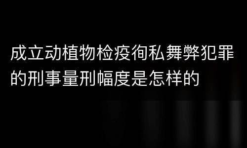 成立动植物检疫徇私舞弊犯罪的刑事量刑幅度是怎样的