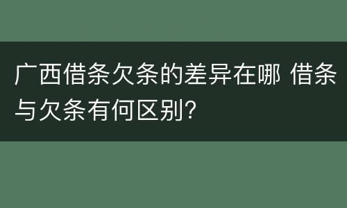 广西借条欠条的差异在哪 借条与欠条有何区别?