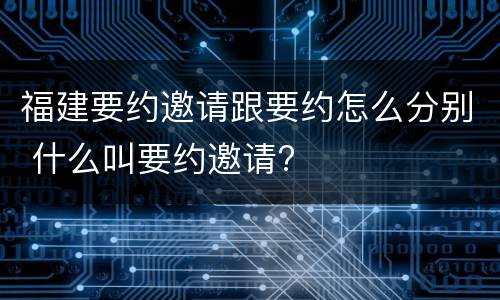 福建要约邀请跟要约怎么分别 什么叫要约邀请?