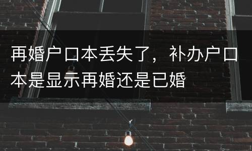 再婚户口本丢失了，补办户口本是显示再婚还是已婚