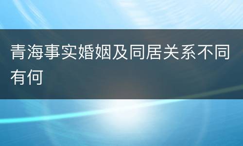 青海事实婚姻及同居关系不同有何