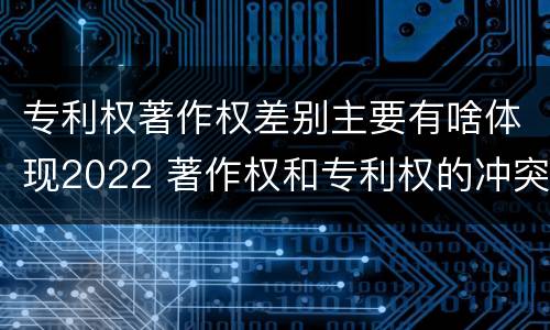 专利权著作权差别主要有啥体现2022 著作权和专利权的冲突