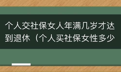 个人交社保女人年满几岁才达到退休（个人买社保女性多少岁退休）