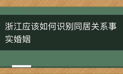 浙江应该如何识别同居关系事实婚姻