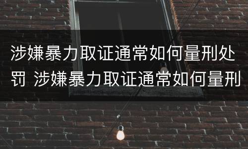 涉嫌暴力取证通常如何量刑处罚 涉嫌暴力取证通常如何量刑处罚的