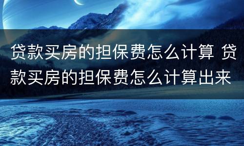 贷款买房的担保费怎么计算 贷款买房的担保费怎么计算出来的