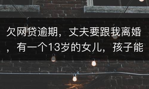 欠网贷逾期，丈夫要跟我离婚，有一个13岁的女儿，孩子能归我吗