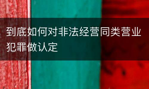 到底如何对非法经营同类营业犯罪做认定