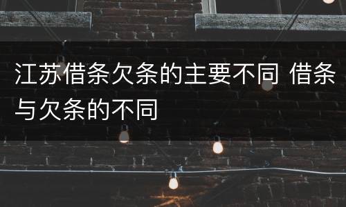 江苏借条欠条的主要不同 借条与欠条的不同