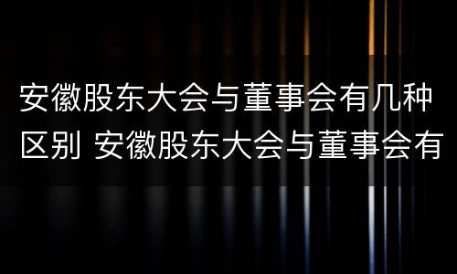 安徽股东大会与董事会有几种区别 安徽股东大会与董事会有几种区别是什么