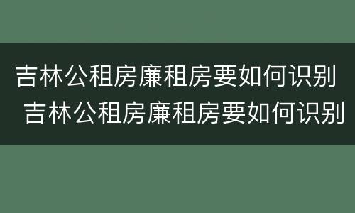 吉林公租房廉租房要如何识别 吉林公租房廉租房要如何识别呢