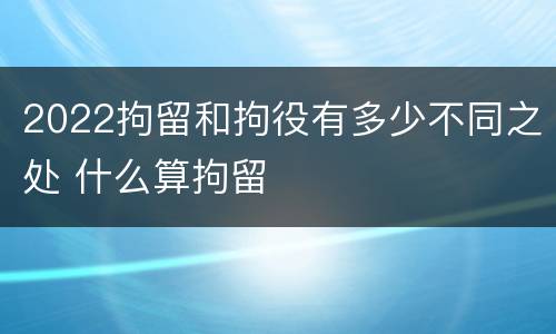 2022拘留和拘役有多少不同之处 什么算拘留