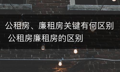 公租房、廉租房关键有何区别 公租房廉租房的区别