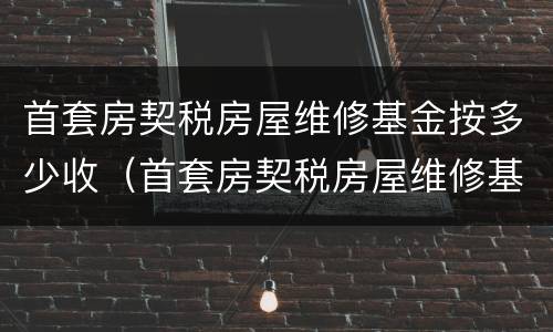 首套房契税房屋维修基金按多少收（首套房契税房屋维修基金按多少收取）