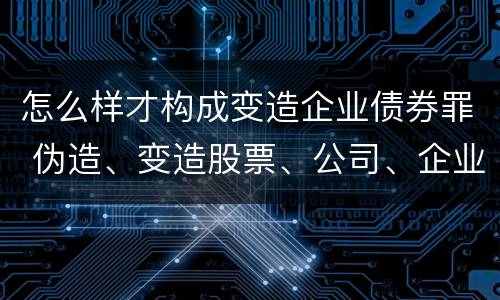 怎么样才构成变造企业债券罪 伪造、变造股票、公司、企业债券罪