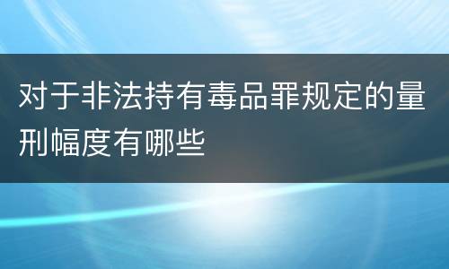 对于非法持有毒品罪规定的量刑幅度有哪些