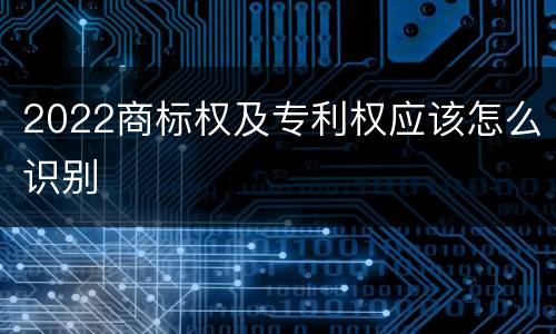 2022商标权及专利权应该怎么识别