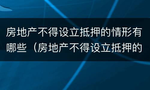 房地产不得设立抵押的情形有哪些（房地产不得设立抵押的情形有哪些规定）