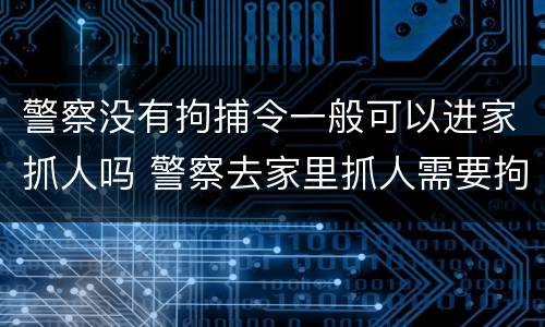 警察没有拘捕令一般可以进家抓人吗 警察去家里抓人需要拘捕令