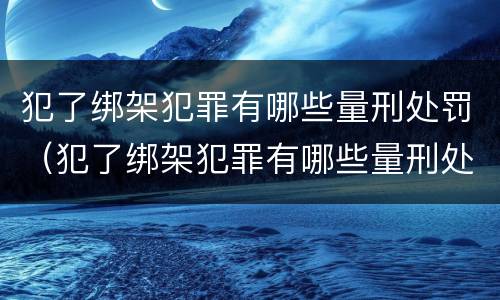 犯了绑架犯罪有哪些量刑处罚（犯了绑架犯罪有哪些量刑处罚）