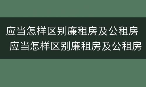 应当怎样区别廉租房及公租房 应当怎样区别廉租房及公租房的标准