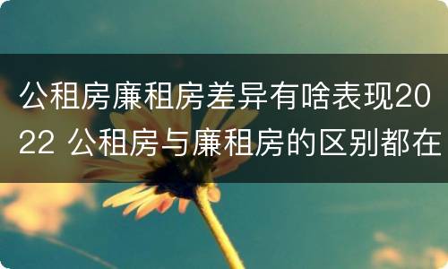 公租房廉租房差异有啥表现2022 公租房与廉租房的区别都在此,别再搞错了!