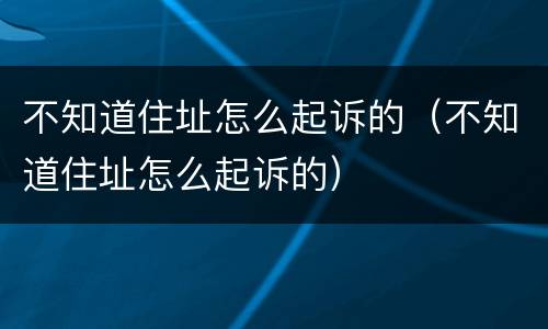 不知道住址怎么起诉的（不知道住址怎么起诉的）