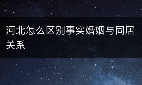 河北怎么区别事实婚姻与同居关系